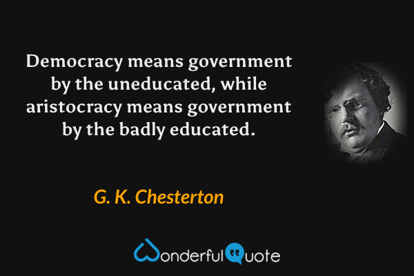 Democracy means government by the uneducated, while aristocracy means government by the badly educated. - G. K. Chesterton quote.