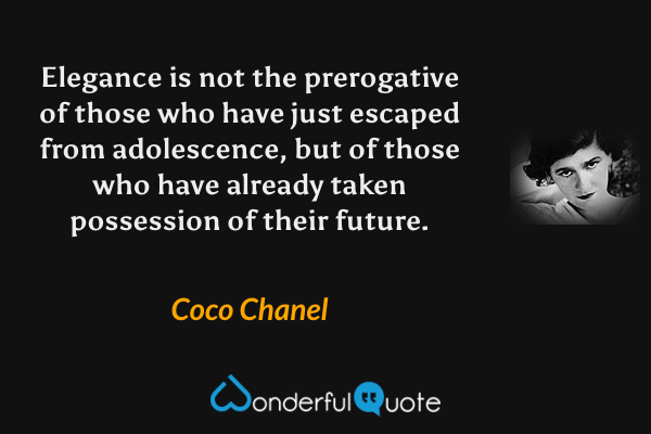 Elegance is not the prerogative of those who have just escaped from adolescence, but of those who have already taken possession of their future. - Coco Chanel quote.
