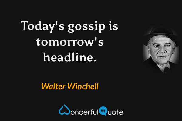 Today's gossip is tomorrow's headline. - Walter Winchell quote.