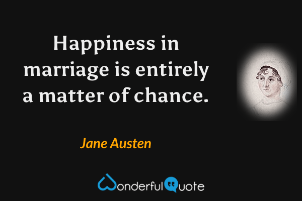 Happiness in marriage is entirely a matter of chance. - Jane Austen quote.