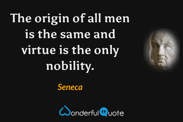 The origin of all men is the same and virtue is the only nobility. - Seneca quote.