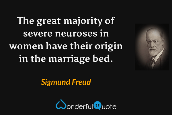 The great majority of severe neuroses in women have their origin in the marriage bed. - Sigmund Freud quote.
