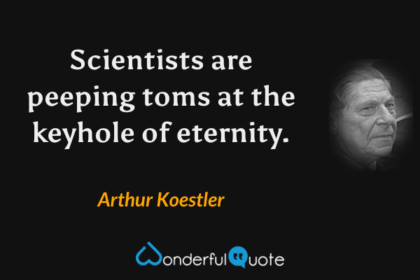 Scientists are peeping toms at the keyhole of eternity. - Arthur Koestler quote.