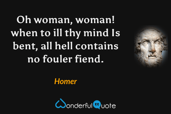 Oh woman, woman! when to ill thy mind Is bent, all hell contains no fouler fiend. - Homer quote.