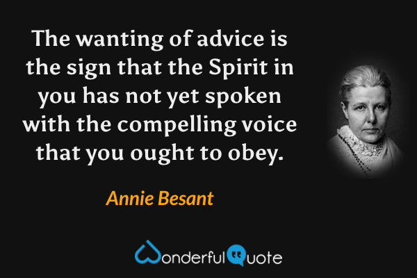 The wanting of advice is the sign that the Spirit in you has not yet spoken with the compelling voice that you ought to obey. - Annie Besant quote.
