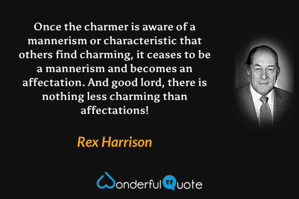 Once the charmer is aware of a mannerism or characteristic that others find charming, it ceases to be a mannerism and becomes an affectation.  And good lord, there is nothing less charming than affectations! - Rex Harrison quote.