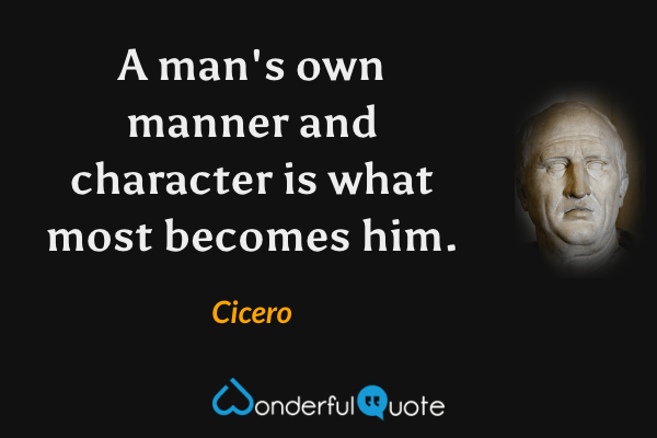 A man's own manner and character is what most becomes him. - Cicero quote.