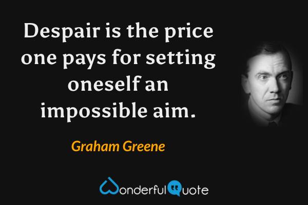 Despair is the price one pays for setting oneself an impossible aim. - Graham Greene quote.