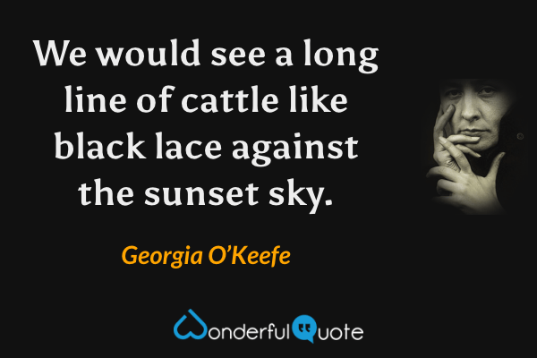 We would see a long line of cattle like black lace against the sunset sky. - Georgia O’Keefe quote.