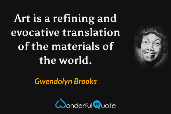 Art is a refining and evocative translation of the materials of the world. - Gwendolyn Brooks quote.