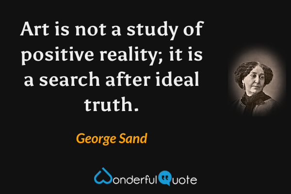 Art is not a study of positive reality; it is a search after ideal truth. - George Sand quote.