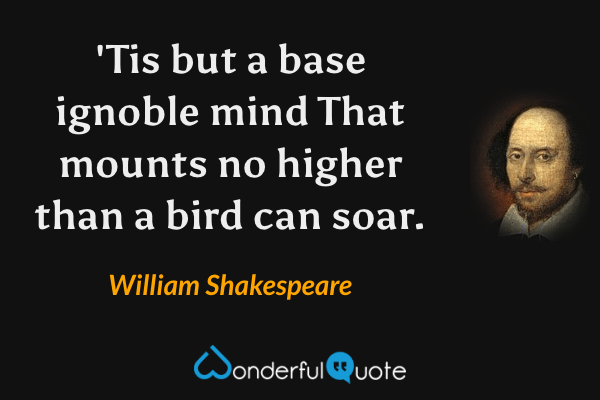 'Tis but a base ignoble mind
That mounts no higher than a bird can soar. - William Shakespeare quote.