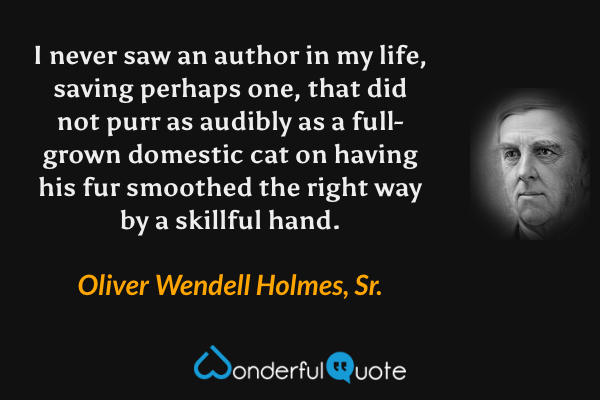 I never saw an author in my life, saving perhaps one, that did not purr as audibly as a full-grown domestic cat on having his fur smoothed the right way by a skillful hand. - Oliver Wendell Holmes, Sr. quote.