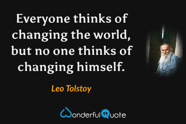 Everyone thinks of changing the world, but no one thinks of changing himself. - Leo Tolstoy quote.
