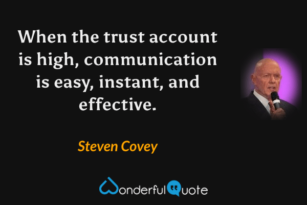 When the trust account is high, communication is easy, instant, and effective. - Steven Covey quote.