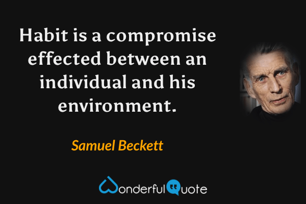 Habit is a compromise effected between an individual and his environment. - Samuel Beckett quote.