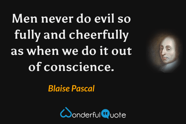 Men never do evil so fully and cheerfully as when we do it out of conscience. - Blaise Pascal quote.