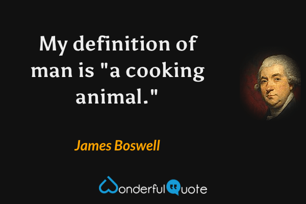 My definition of man is "a cooking animal." - James Boswell quote.