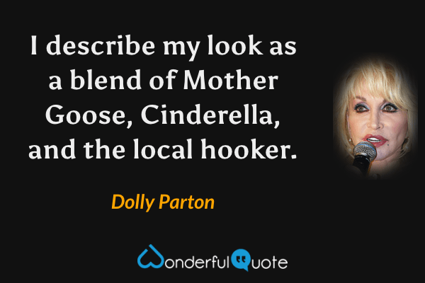 I describe my look as a blend of Mother Goose, Cinderella, and the local hooker. - Dolly Parton quote.