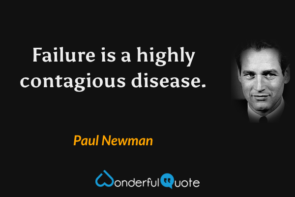 Failure is a highly contagious disease. - Paul Newman quote.