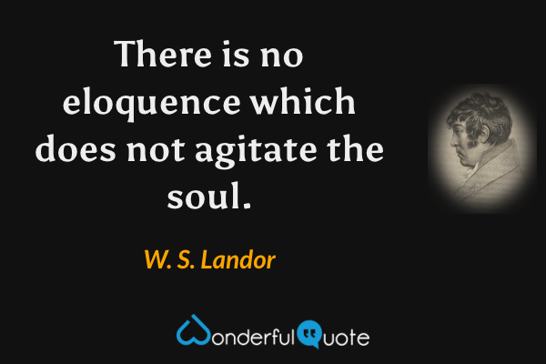 There is no eloquence which does not agitate the soul. - W. S. Landor quote.