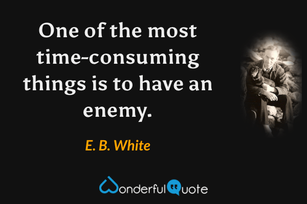 One of the most time-consuming things is to have an enemy. - E. B. White quote.