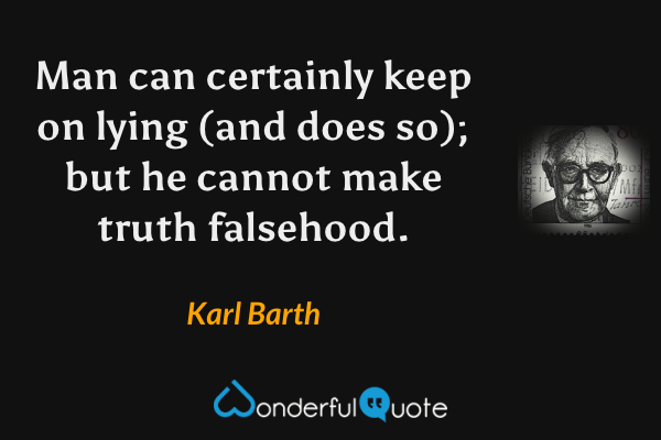Man can certainly keep on lying (and does so); but he cannot make truth falsehood. - Karl Barth quote.