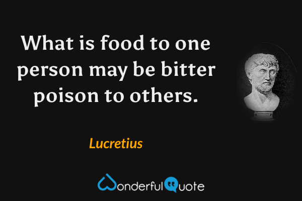 What is food to one person may be bitter poison to others. - Lucretius quote.