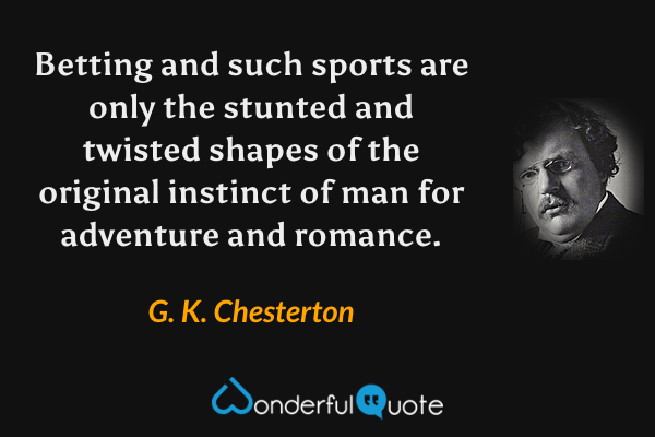 Betting and such sports are only the stunted and twisted shapes of the original instinct of man for adventure and romance. - G. K. Chesterton quote.