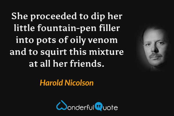 She proceeded to dip her little fountain-pen filler into pots of oily venom and to squirt this mixture at all her friends. - Harold Nicolson quote.