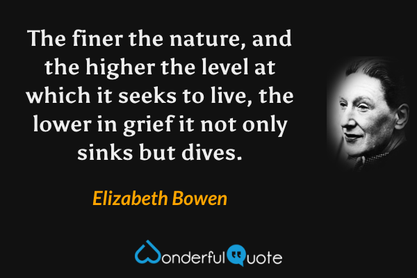The finer the nature, and the higher the level at which it seeks to live, the lower in grief it not only sinks but dives. - Elizabeth Bowen quote.