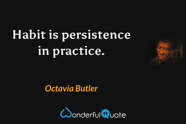 Habit is persistence in practice. - Octavia Butler quote.