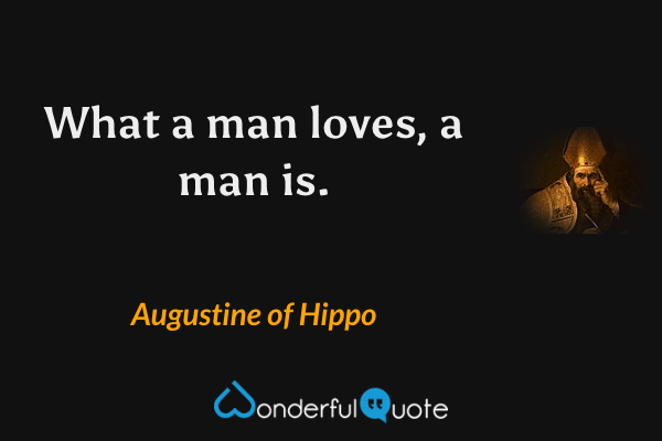 What a man loves, a man is. - Augustine of Hippo quote.