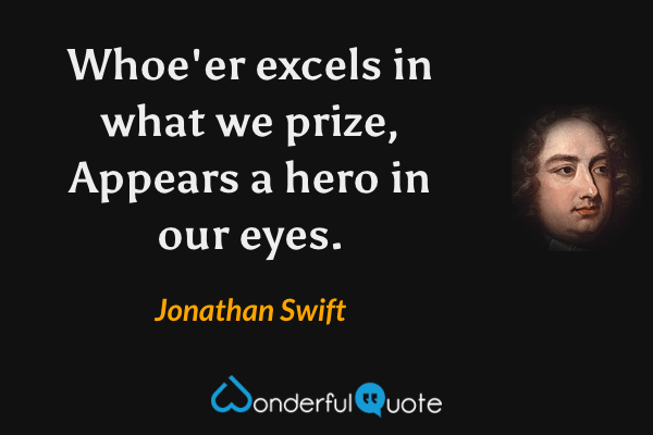 Whoe'er excels in what we prize,
Appears a hero in our eyes. - Jonathan Swift quote.