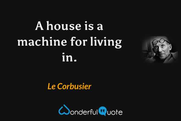 A house is a machine for living in. - Le Corbusier quote.