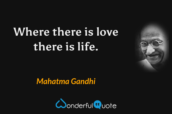 Where there is love there is life. - Mahatma Gandhi quote.