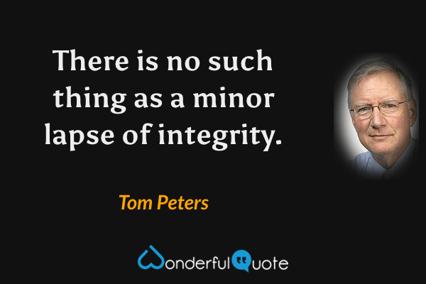 There is no such thing as a minor lapse of integrity. - Tom Peters quote.