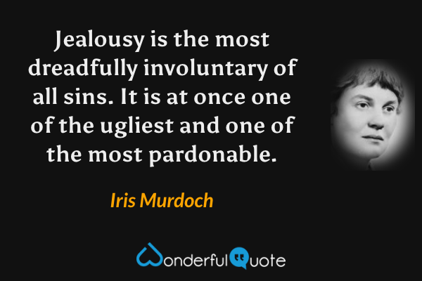 Jealousy is the most dreadfully involuntary of all sins.  It is at once one of the  ugliest and one of the most pardonable. - Iris Murdoch quote.