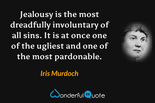 Jealousy is the most dreadfully involuntary of all sins. It is at once one of the ugliest and one of the most pardonable. - Iris Murdoch quote.