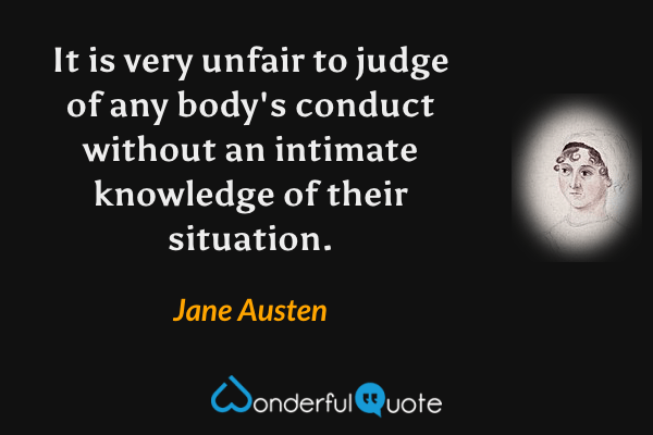 It is very unfair to judge of any body's conduct without an intimate knowledge of their situation. - Jane Austen quote.
