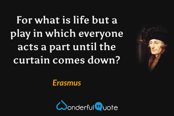 For what is life but a play in which everyone acts a part until the curtain comes down? - Erasmus quote.