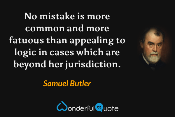No mistake is more common and more fatuous than appealing to logic in cases which are beyond her jurisdiction. - Samuel Butler quote.