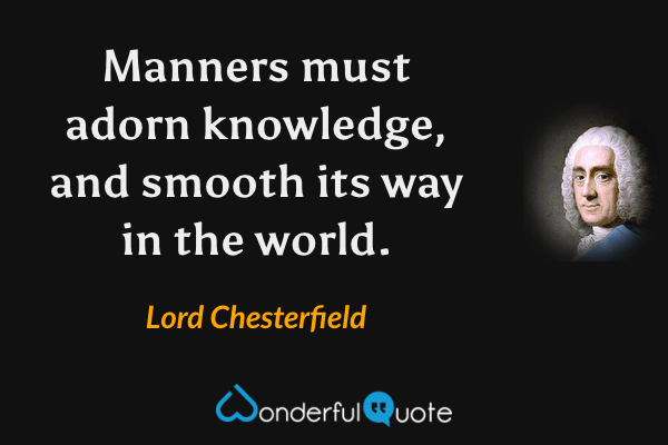 Manners must adorn knowledge, and smooth its way in the world. - Lord Chesterfield quote.