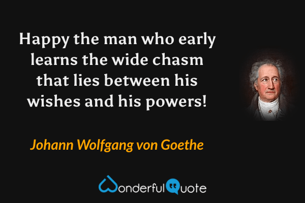 Happy the man who early learns the wide chasm that lies between his wishes and his powers! - Johann Wolfgang von Goethe quote.