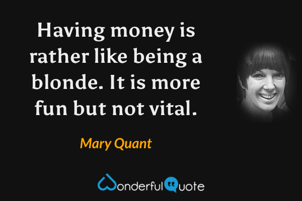 Having money is rather like being a blonde. It is more fun but not vital. - Mary Quant quote.
