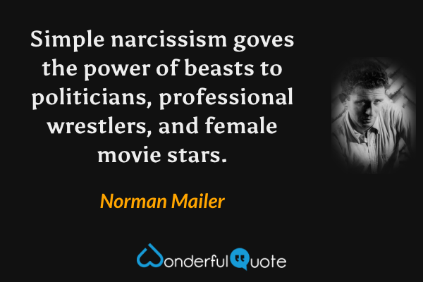 Simple narcissism goves the power of beasts to politicians, professional wrestlers, and female movie stars. - Norman Mailer quote.