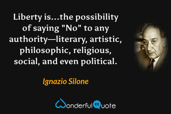 Liberty is...the possibility of saying "No" to any authority—literary, artistic, philosophic, religious, social, and even political. - Ignazio Silone quote.