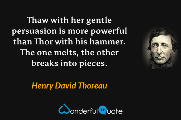 Thaw with her gentle persuasion is more powerful than Thor with his hammer. The one melts, the other breaks into pieces. - Henry David Thoreau quote.