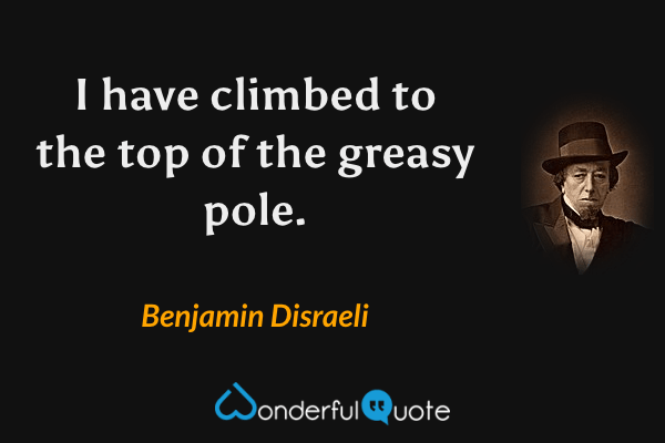 I have climbed to the top of the greasy pole. - Benjamin Disraeli quote.