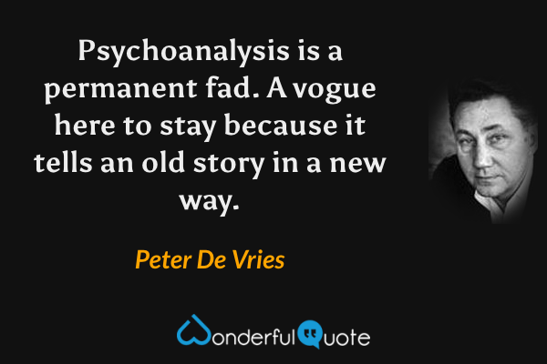 Psychoanalysis is a permanent fad. A vogue here to stay because it tells an old story in a new way. - Peter De Vries quote.